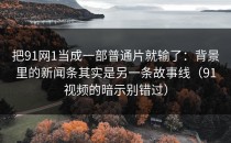 把91网1当成一部普通片就输了：背景里的新闻条其实是另一条故事线（91视频的暗示别错过）