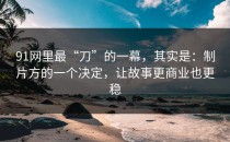 91网里最“刀”的一幕，其实是：制片方的一个决定，让故事更商业也更稳