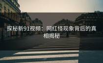 探秘新91视频：网红怪现象背后的真相揭秘