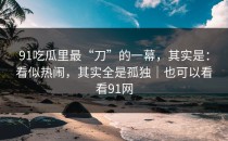 91吃瓜里最“刀”的一幕，其实是：看似热闹，其实全是孤独｜也可以看看91网