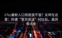 17cc最新入口到底值不值？反转在这里：所谓“官方说法”对比后，漏洞有点多
