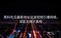 黑料吃瓜最新地址这波视频引爆网络，深层次揭示真相