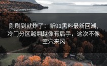 刚刷到就炸了：新91黑料最新回潮，冷门分区越翻越像有后手，这次不像空穴来风