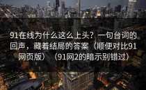91在线为什么这么上头？一句台词的回声，藏着结局的答案（顺便对比91网页版）（91网2的暗示别错过）