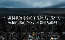 91黑料最值得夸的不是演技，是：灯光和色温的变化，才是情绪曲线