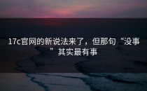 17c官网的新说法来了，但那句“没事”其实最有事