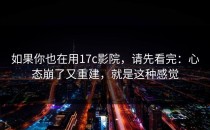 如果你也在用17c影院，请先看完：心态崩了又重建，就是这种感觉