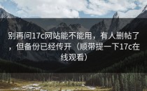 别再问17c网站能不能用，有人删帖了，但备份已经传开（顺带提一下17c在线观看）