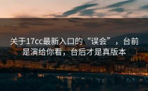 关于17cc最新入口的“误会”，台前是演给你看，台后才是真版本