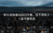 新91视频看似回归平静，怪不得有人一直不敢明说