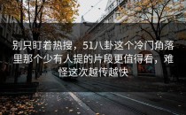 别只盯着热搜，51八卦这个冷门角落里那个少有人提的片段更值得看，难怪这次越传越快
