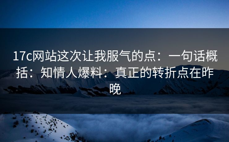 17c网站这次让我服气的点:一句话概括:知情人爆料:真正的转折点在昨晚 第1张 17c网站这次让我服气的点:一句话概括:知情人爆料:真正的转折点在昨晚 第1张