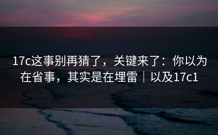 17c这事别再猜了,关键来了:你以为在省事,其实是在埋雷|以及17c1 第1张 17c这事别再猜了,关键来了:你以为在省事,其实是在埋雷|以及17c1 第1张