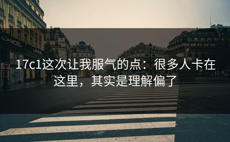 17c1这次让我服气的点:很多人卡在这里,其实是理解偏了 第1张 17c1这次让我服气的点:很多人卡在这里,其实是理解偏了 第1张