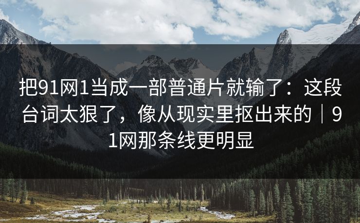 把91网1当成一部普通片就输了:这段台词太狠了,像从现实里抠出来的|91网那条线更明显 第1张 把91网1当成一部普通片就输了:这段台词太狠了,像从现实里抠出来的|91网那条线更明显 第1张