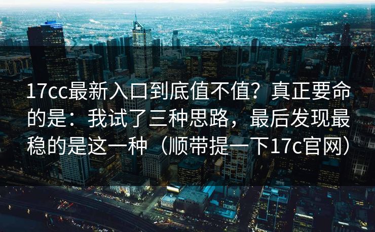 17cc最新入口到底值不值?真正要命的是:我试了三种思路,最后发现最稳的是这一种(顺带提一下17c官网) 第1张 17cc最新入口到底值不值?真正要命的是:我试了三种思路,最后发现最稳的是这一种(顺带提一下17c官网) 第1张