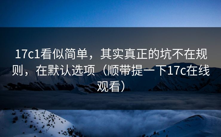 17c1看似简单,其实真正的坑不在规则,在默认选项(顺带提一下17c在线观看) 第1张 17c1看似简单,其实真正的坑不在规则,在默认选项(顺带提一下17c在线观看) 第1张