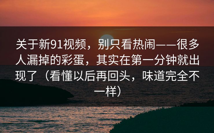 关于新91视频，别只看热闹——很多人漏掉的彩蛋，其实在第一分钟就出现了（看懂以后再回头，味道完全不一样）  第1张