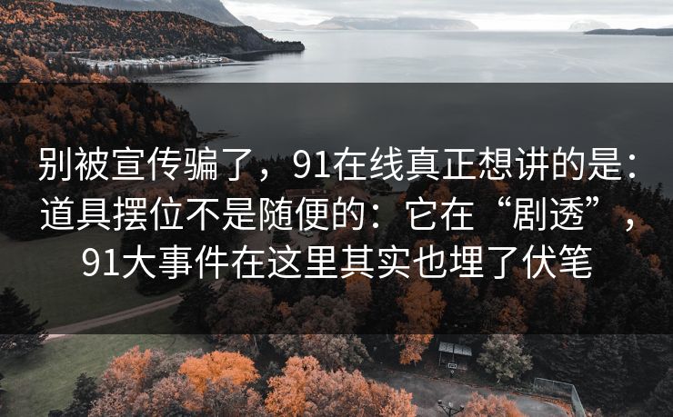 别被宣传骗了，91在线真正想讲的是：道具摆位不是随便的：它在“剧透”，91大事件在这里其实也埋了伏笔  第1张