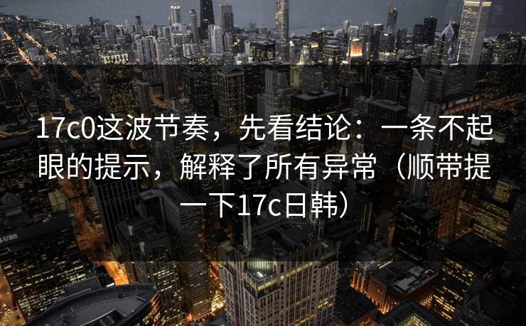17c0这波节奏，先看结论：一条不起眼的提示，解释了所有异常（顺带提一下17c日韩）  第1张