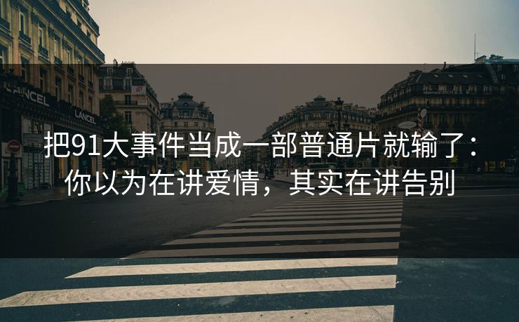 把91大事件当成一部普通片就输了：你以为在讲爱情，其实在讲告别  第1张