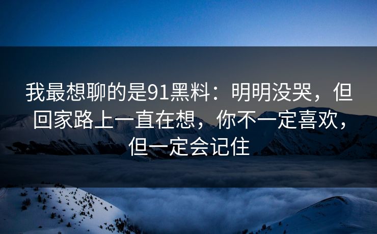 我最想聊的是91黑料：明明没哭，但回家路上一直在想，你不一定喜欢，但一定会记住  第1张