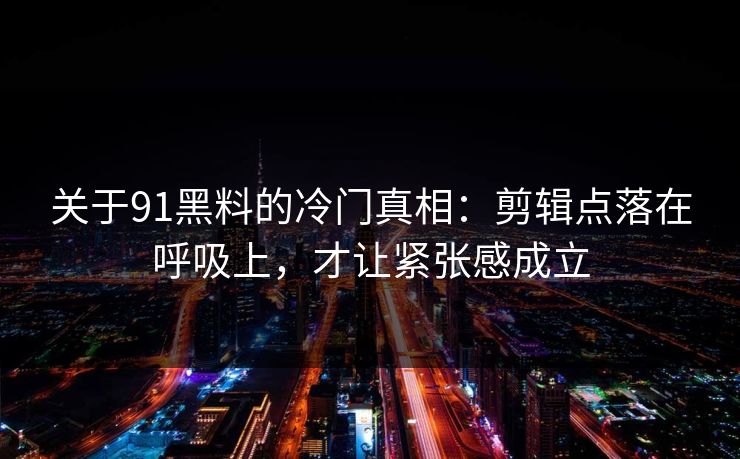 关于91黑料的冷门真相：剪辑点落在呼吸上，才让紧张感成立  第1张