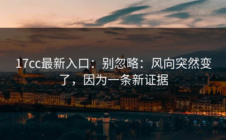 17cc最新入口：别忽略：风向突然变了，因为一条新证据  第1张
