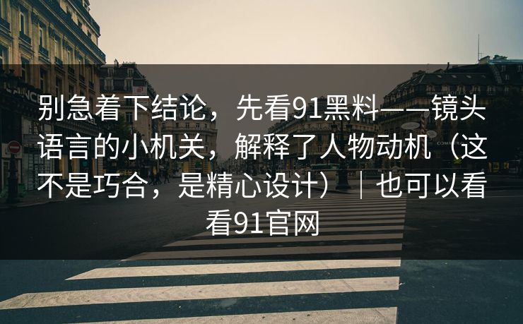 别急着下结论，先看91黑料——镜头语言的小机关，解释了人物动机（这不是巧合，是精心设计）｜也可以看看91官网  第1张