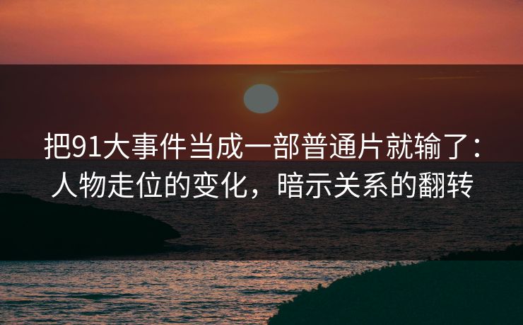 把91大事件当成一部普通片就输了：人物走位的变化，暗示关系的翻转  第1张
