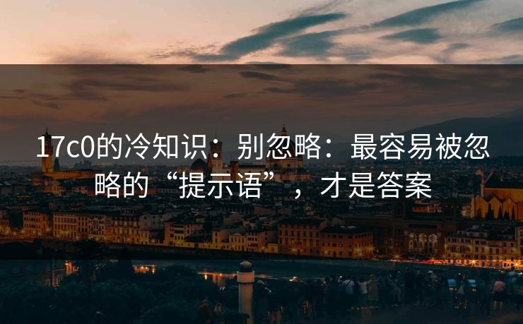 17c0的冷知识：别忽略：最容易被忽略的“提示语”，才是答案  第1张