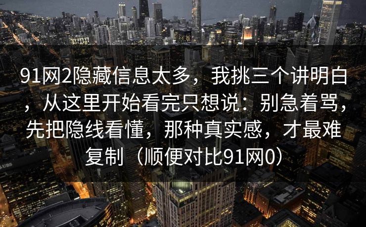 91网2隐藏信息太多，我挑三个讲明白，从这里开始看完只想说：别急着骂，先把隐线看懂，那种真实感，才最难复制（顺便对比91网0）  第1张
