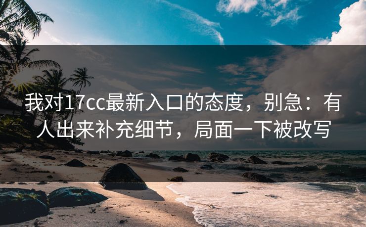 我对17cc最新入口的态度，别急：有人出来补充细节，局面一下被改写  第1张