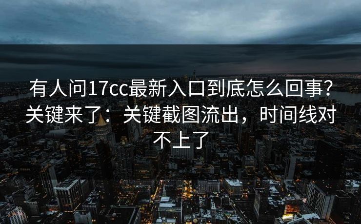 有人问17cc最新入口到底怎么回事？关键来了：关键截图流出，时间线对不上了  第1张