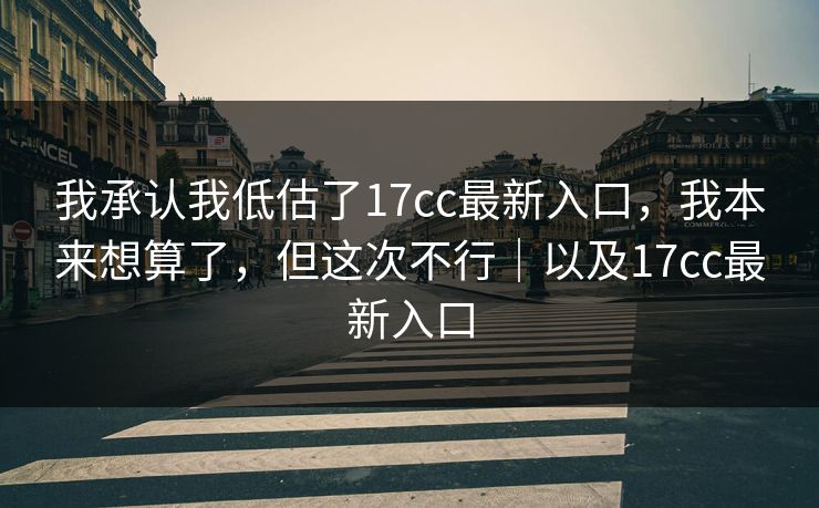 我承认我低估了17cc最新入口，我本来想算了，但这次不行｜以及17cc最新入口  第1张