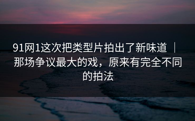 91网1这次把类型片拍出了新味道 ｜ 那场争议最大的戏，原来有完全不同的拍法  第1张