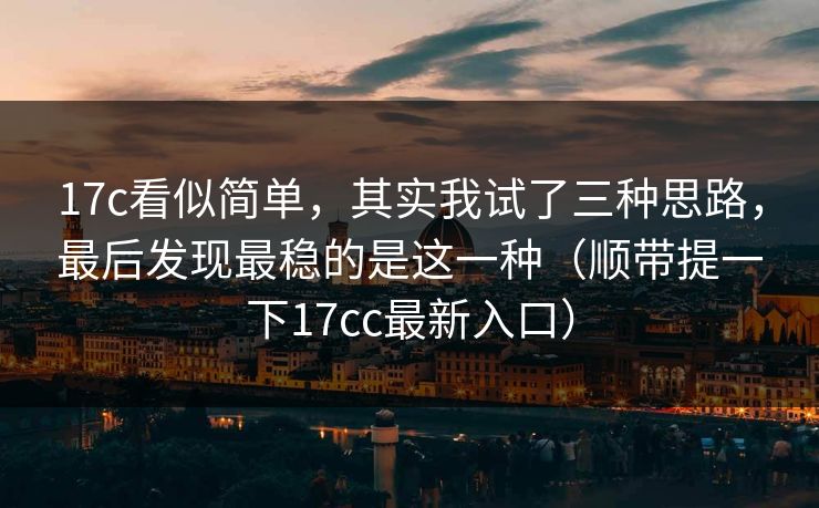 17c看似简单，其实我试了三种思路，最后发现最稳的是这一种（顺带提一下17cc最新入口）  第1张
