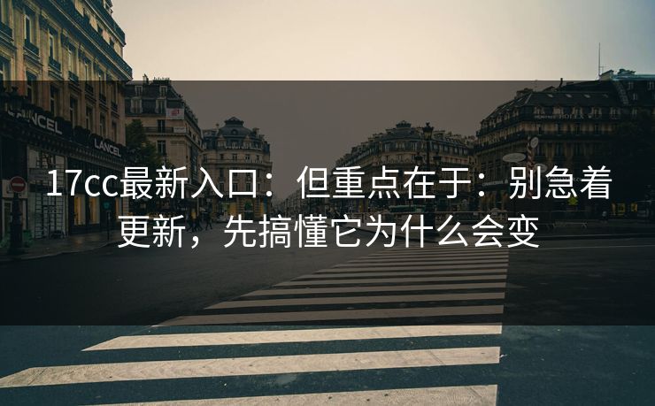 17cc最新入口：但重点在于：别急着更新，先搞懂它为什么会变  第1张