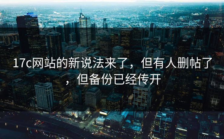 17c网站的新说法来了，但有人删帖了，但备份已经传开  第1张