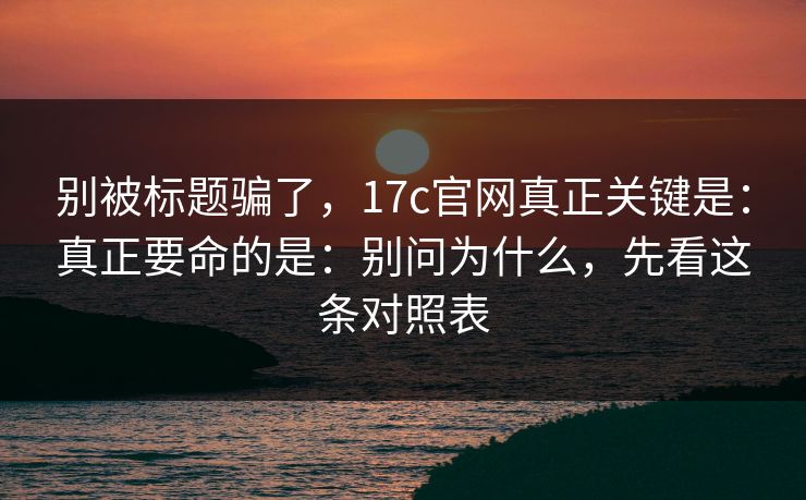 别被标题骗了,17c官网真正关键是:真正要命的是:别问为什么,先看这条对照表 第1张 别被标题骗了,17c官网真正关键是:真正要命的是:别问为什么,先看这条对照表 第1张
