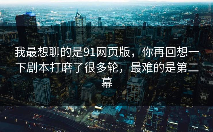 我最想聊的是91网页版，你再回想一下剧本打磨了很多轮，最难的是第二幕  第1张