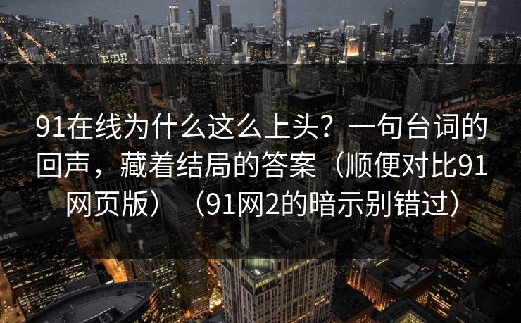 91在线为什么这么上头？一句台词的回声，藏着结局的答案（顺便对比91网页版）（91网2的暗示别错过）  第1张