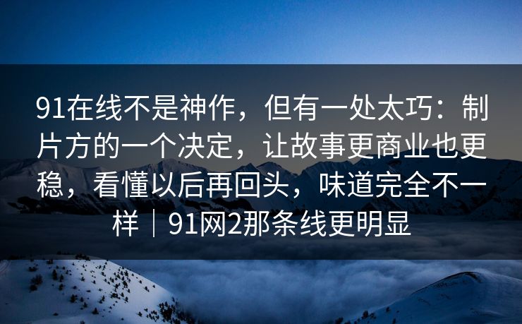 91在线不是神作，但有一处太巧：制片方的一个决定，让故事更商业也更稳，看懂以后再回头，味道完全不一样｜91网2那条线更明显  第1张