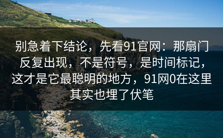 别急着下结论，先看91官网：那扇门反复出现，不是符号，是时间标记，这才是它最聪明的地方，91网0在这里其实也埋了伏笔  第1张