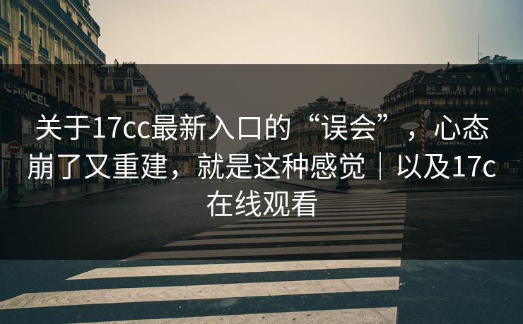 关于17cc最新入口的“误会”，心态崩了又重建，就是这种感觉｜以及17c在线观看  第1张