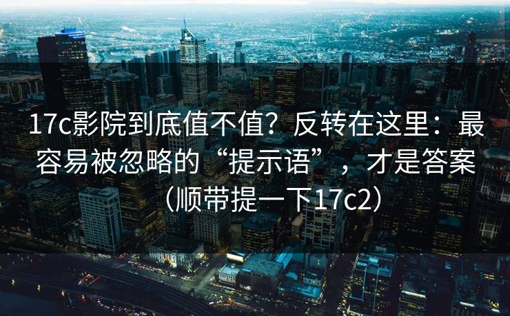 17c影院到底值不值？反转在这里：最容易被忽略的“提示语”，才是答案（顺带提一下17c2）  第1张