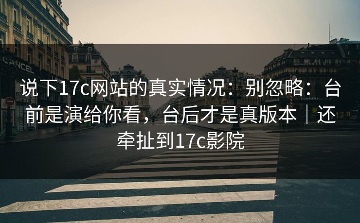 说下17c网站的真实情况：别忽略：台前是演给你看，台后才是真版本｜还牵扯到17c影院  第1张