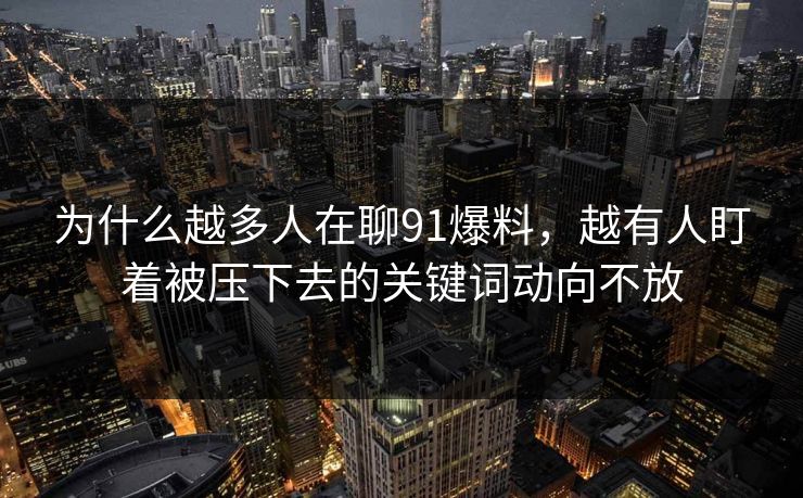 为什么越多人在聊91爆料，越有人盯着被压下去的关键词动向不放  第1张
