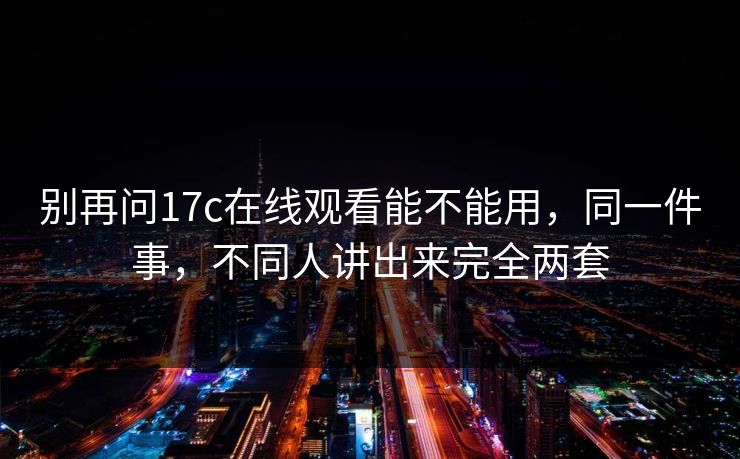 别再问17c在线观看能不能用，同一件事，不同人讲出来完全两套  第1张