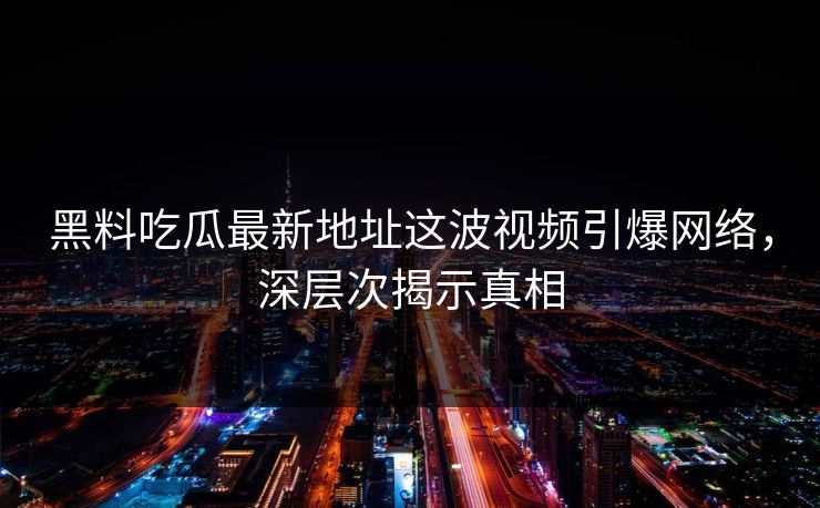 黑料吃瓜最新地址这波视频引爆网络，深层次揭示真相  第1张